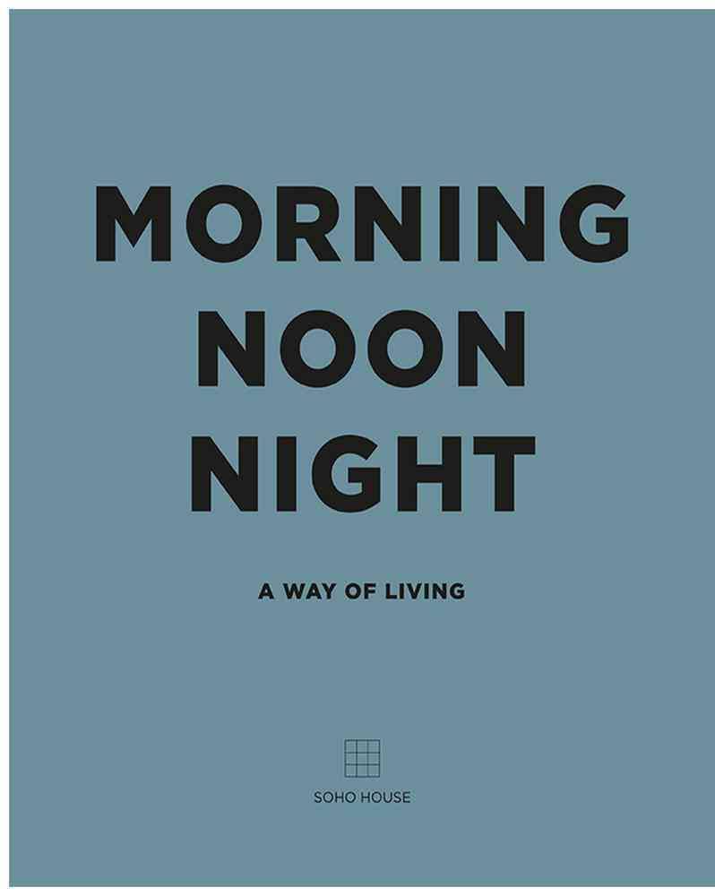 MORNING NOON NIGHT: A WAY OF LIVING (SOHO HOUSE)